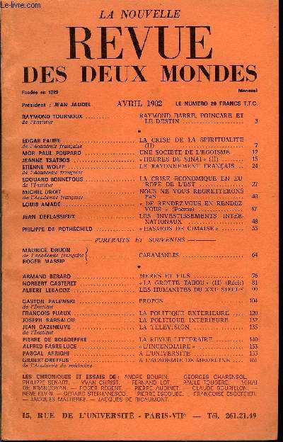 REVUE DES DEUX MONDES N4 - RAYMOND TOURNOUX de l'Institut. RAYMOND BARRE, POINCARE ET LE DESTIN. .EDGAR FAURE de l'Acadmie franaise.. LA CRISE DE LA SPIRITUALITE (II). MGR PAUL POUPARD. UNE SOCIETE DE L'EGOISME. JEANNE TSATSOS