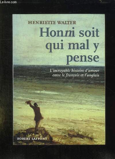 HONNI SOIT QUI MAL Y PENSE. L INCROYABLE HISTOIRE D AMOUR ENTRE LES FRANCAIS ET L ANGLAIS.