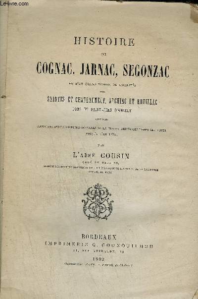 HISTOIRE DE COGNAC, JARNAC, SEGONZAC ET D'UN GRAND NOMBRE DE LOCALITES EN TRE SAINTES ET CHATEAUNEUF, ARCHIAC ET ROUILLAC, PONS ET SAINT-JEAN-D'ANGELY DANS LEURS RAPPORTS AVEC L'HISTOIRE GENERALE DE LA FRANCE DEPUIS LES TEMPS CELTIQUES JUSQU'A L'AN 1882