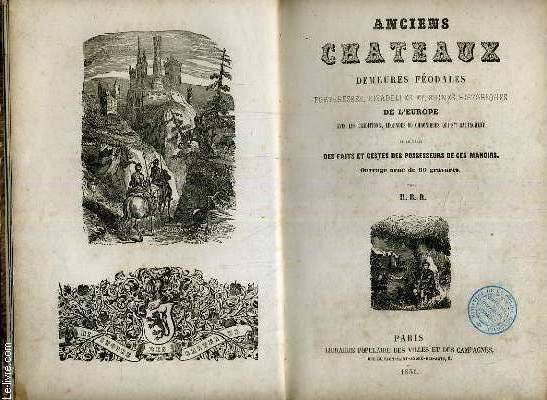 ANCIENS CHTEAUX DEMEURES FEODALES FORTERESSES, CITADELLES ET, RUINES HISTORIQUES DE L'EUROPE AVEC LES TRADITIONS,LEGENDES OU CHRONIQUES QUI S'Y RATTACHENT ET LE RECIT DES FAITS ET GESTES DES POSSESSEURS ET CES MANOIRS.