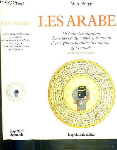 LES ARABES - HISTOIRE ET CIVILISATION DES ARABES ET DU MONDE MUSULMAN DES ORIGINES A LA CHUTE DU ROYAUME DE GRENADE RACONTEES PAR LES TEMOINS IXe SIECLE AV. J.C. - XVe SIECLE / LE SPECTACLE DU MONDE