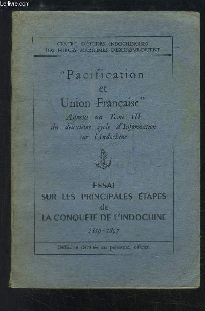 PACIFICATION ET UNION FRANCAISE- ANNEXE AU TOME III DE 2me CYCLE D INFORMATION SUR L INDOCHINE- ESSAI SUR LES PRINCIPES ETAPES DE LA CONQUETE DE L INDOCHINE 1859-1897- DIFFUSION DESTINEE AU PERSONNEL OFFICIER