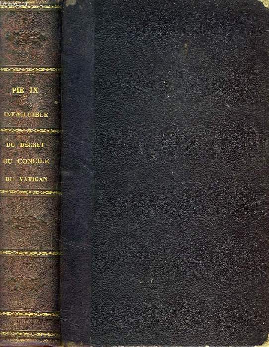 PIE IX EST-IL INFAILLIBLE, L'INFAILLIBILITE DU PAPE DEVANT LA RAISON ET L'ECRITURE, LES PAPES ET LES CONCILES, LES PERES ET LS THEOLOGIENS, LES ROIS ET LES EMPEREURS / SUIVI DE DECRETS ET CANONS DU CONCILE OECUMENIQUE ET GENERAL DU VATICAN