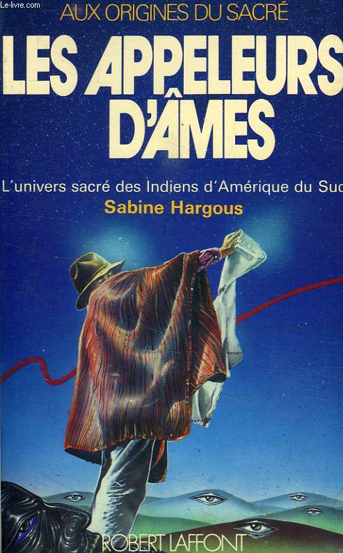 LES APPELEURS D'AMES, L'UNIVERS SACRE DES INDIENS D'AMERIQUE DU SUD
