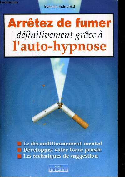 ARRETEZ DE FUMEZ DEFINITIVEMENT GRACE A L'AUTO-HYPNOSE - LE DECONDITIONNEMENT MENTAL - DEVELOPPEZ VOTRE FORCE PENSEE - LES TECHNIQUES DE SUGGESTION
