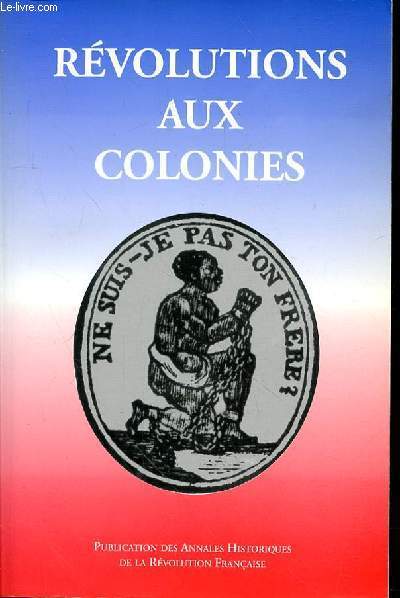 REVOLUTIONS AUX COLONIES - PUBLICATION DES ANNALES HISTORIQUES DE LA REVOLUTION FRANCAISE -  PRFACE, Michel Vovelle ARTICLES :Yves Bnot Comment la Convention a-t-elle vot l'abolition de l'esclavage en l'an II?Sabine Manigat Qu'est-ce que la libert